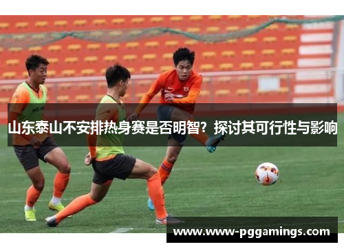 山东泰山不安排热身赛是否明智？探讨其可行性与影响