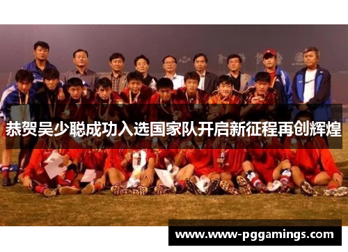 恭贺吴少聪成功入选国家队开启新征程再创辉煌