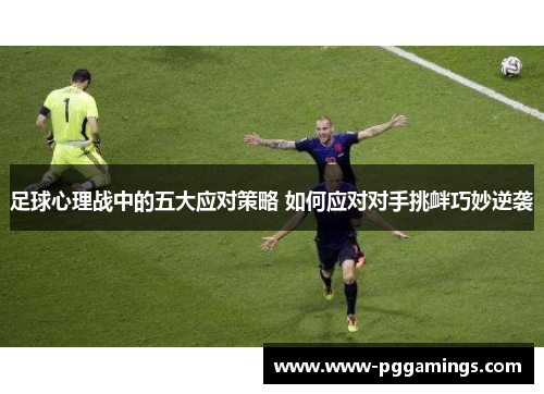 足球心理战中的五大应对策略 如何应对对手挑衅巧妙逆袭