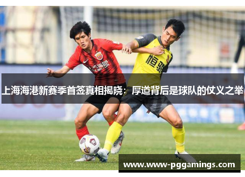 上海海港新赛季首签真相揭晓：厚道背后是球队的仗义之举