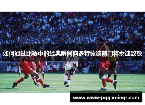 如何通过比赛中的经典瞬间向多特蒙德前门将泰迪致敬