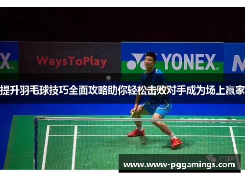 提升羽毛球技巧全面攻略助你轻松击败对手成为场上赢家