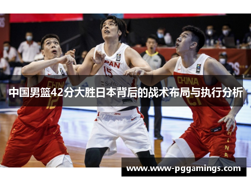 中国男篮42分大胜日本背后的战术布局与执行分析