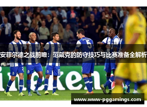 安菲尔德之战前瞻：范戴克的防守技巧与比赛准备全解析