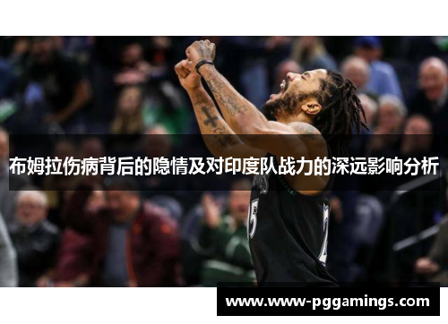 布姆拉伤病背后的隐情及对印度队战力的深远影响分析