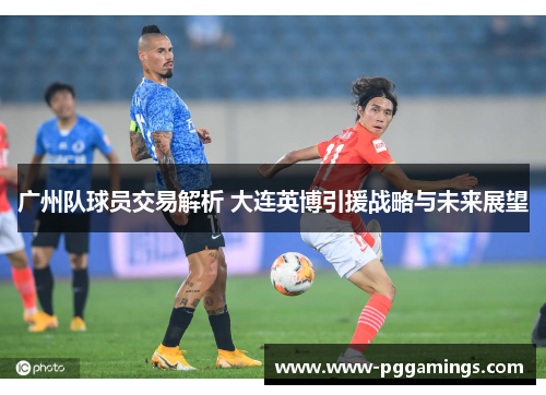 广州队球员交易解析 大连英博引援战略与未来展望