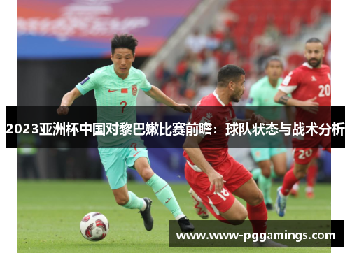 2023亚洲杯中国对黎巴嫩比赛前瞻：球队状态与战术分析