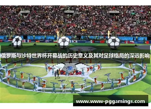 俄罗斯与沙特世界杯开幕战的历史意义及其对足球格局的深远影响