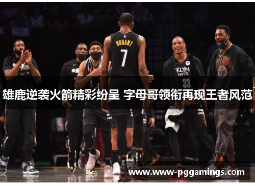 雄鹿逆袭火箭精彩纷呈 字母哥领衔再现王者风范