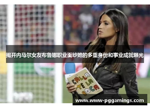 揭开内马尔女友布鲁娜职业面纱她的多重身份和事业成就曝光