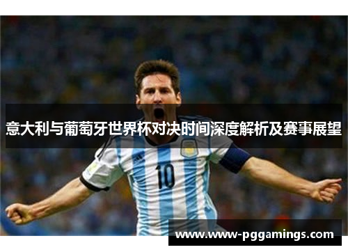 意大利与葡萄牙世界杯对决时间深度解析及赛事展望