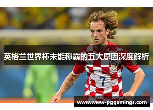 英格兰世界杯未能称霸的五大原因深度解析