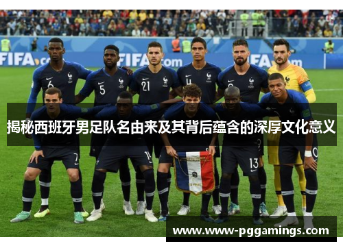 揭秘西班牙男足队名由来及其背后蕴含的深厚文化意义