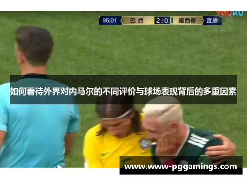 如何看待外界对内马尔的不同评价与球场表现背后的多重因素