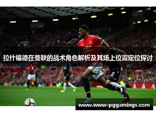 拉什福德在曼联的战术角色解析及其场上位置定位探讨