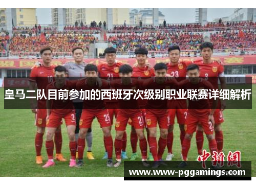 皇马二队目前参加的西班牙次级别职业联赛详细解析