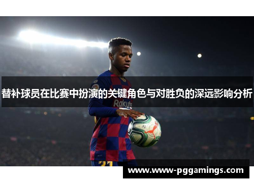 替补球员在比赛中扮演的关键角色与对胜负的深远影响分析