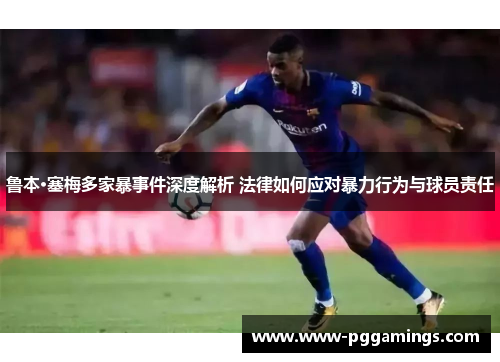鲁本·塞梅多家暴事件深度解析 法律如何应对暴力行为与球员责任