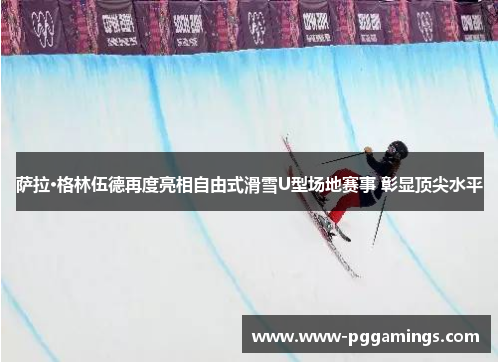 萨拉·格林伍德再度亮相自由式滑雪U型场地赛事 彰显顶尖水平