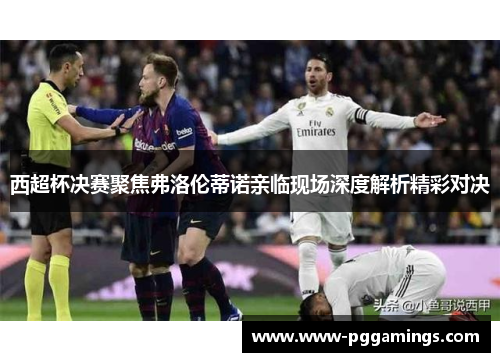 西超杯决赛聚焦弗洛伦蒂诺亲临现场深度解析精彩对决