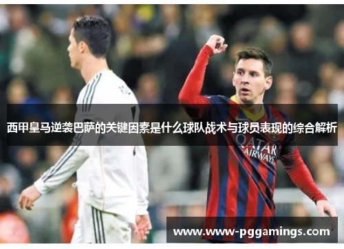 西甲皇马逆袭巴萨的关键因素是什么球队战术与球员表现的综合解析
