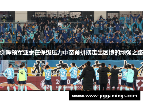 谢晖领军亚泰在保级压力中奋勇拼搏走出困境的顽强之路 谢晖领军亚泰在保级压力中奋勇拼搏走出困境的顽强之路