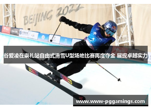 谷爱凌在崇礼站自由式滑雪U型场地比赛再度夺金 展现卓越实力 谷爱凌在崇礼站自由式滑雪U型场地比赛再度夺金 展现卓越实力