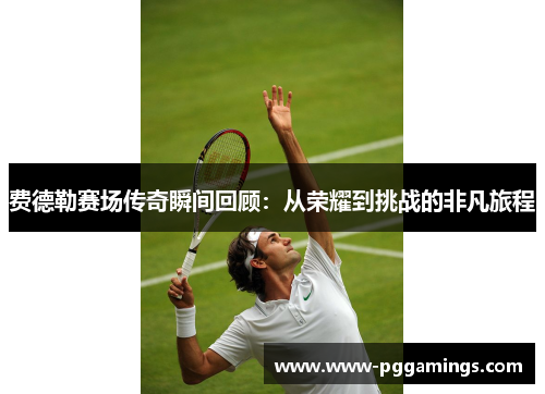 费德勒赛场传奇瞬间回顾:从荣耀到挑战的非凡旅程 费德勒赛场传奇瞬间回顾:从荣耀到挑战的非凡旅程