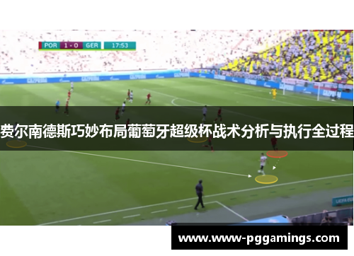 费尔南德斯巧妙布局葡萄牙超级杯战术分析与执行全过程