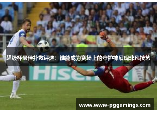 超级杯最佳扑救评选:谁能成为赛场上的守护神展现非凡技艺 超级杯最佳扑救评选:谁能成为赛场上的守护神展现非凡技艺