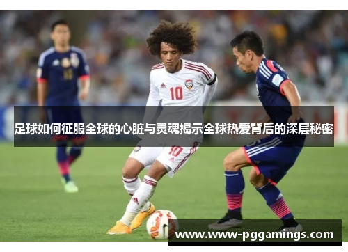 足球如何征服全球的心脏与灵魂揭示全球热爱背后的深层秘密 足球如何征服全球的心脏与灵魂揭示全球热爱背后的深层秘密