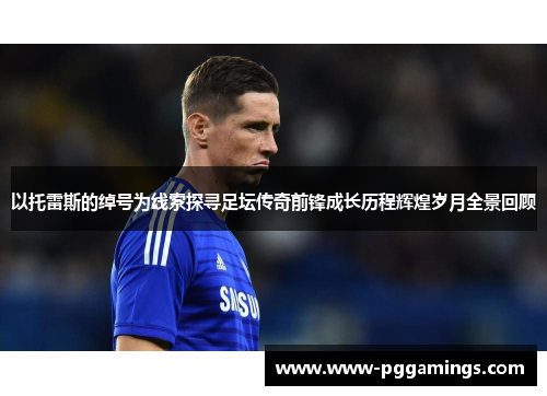 以托雷斯的绰号为线索探寻足坛传奇前锋成长历程辉煌岁月全景回顾