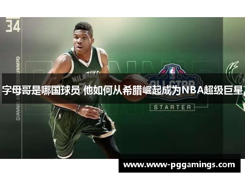 字母哥是哪国球员 他如何从希腊崛起成为NBA超级巨星 字母哥是哪国球员 他如何从希腊崛起成为NBA超级巨星