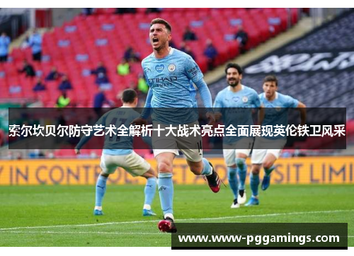 索尔坎贝尔防守艺术全解析十大战术亮点全面展现英伦铁卫风采 索尔坎贝尔防守艺术全解析十大战术亮点全面展现英伦铁卫风采