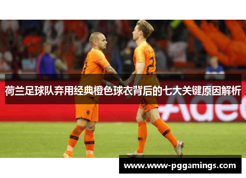 荷兰足球队弃用经典橙色球衣背后的七大关键原因解析