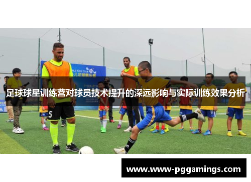 足球球星训练营对球员技术提升的深远影响与实际训练效果分析