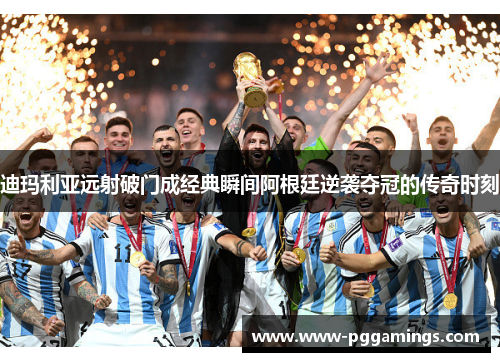 迪玛利亚远射破门成经典瞬间阿根廷逆袭夺冠的传奇时刻