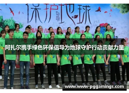 阿扎尔携手绿色环保倡导为地球守护行动贡献力量