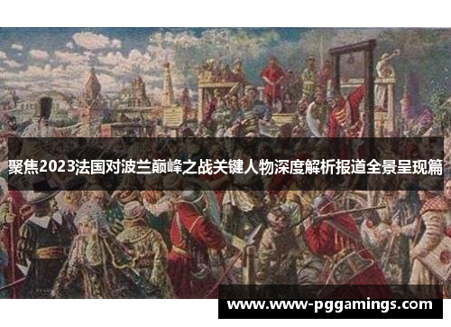 聚焦2023法国对波兰巅峰之战关键人物深度解析报道全景呈现篇 聚焦2023法国对波兰巅峰之战关键人物深度解析报道全景呈现篇