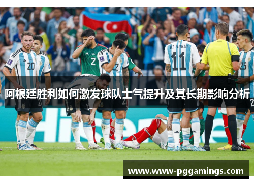 阿根廷胜利如何激发球队士气提升及其长期影响分析 阿根廷胜利如何激发球队士气提升及其长期影响分析