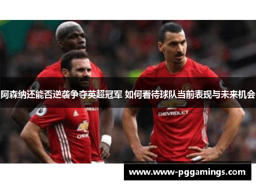 阿森纳还能否逆袭争夺英超冠军 如何看待球队当前表现与未来机会 阿森纳还能否逆袭争夺英超冠军 如何看待球队当前表现与未来机会