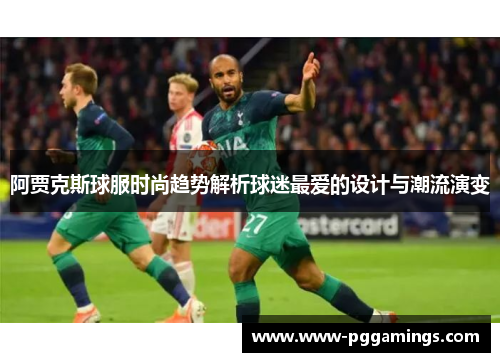 阿贾克斯球服时尚趋势解析球迷最爱的设计与潮流演变 阿贾克斯球服时尚趋势解析球迷最爱的设计与潮流演变