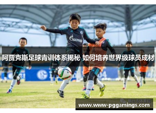阿贾克斯足球青训体系揭秘 如何培养世界级球员成材 阿贾克斯足球青训体系揭秘 如何培养世界级球员成材