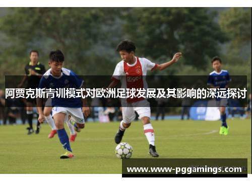 阿贾克斯青训模式对欧洲足球发展及其影响的深远探讨 阿贾克斯青训模式对欧洲足球发展及其影响的深远探讨