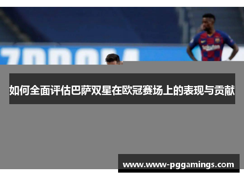 如何全面评估巴萨双星在欧冠赛场上的表现与贡献