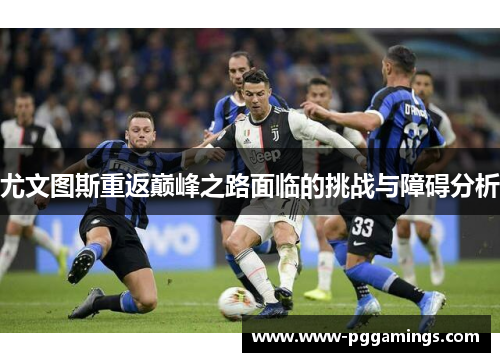 尤文图斯重返巅峰之路面临的挑战与障碍分析