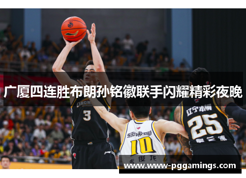 广厦四连胜布朗孙铭徽联手闪耀精彩夜晚
