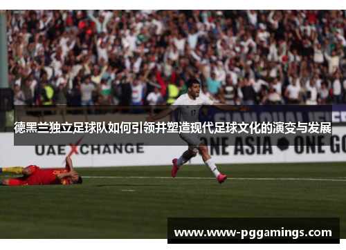 德黑兰独立足球队如何引领并塑造现代足球文化的演变与发展