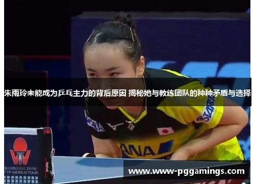 朱雨玲未能成为乒乓主力的背后原因 揭秘她与教练团队的种种矛盾与选择