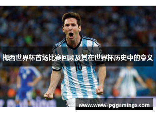 梅西世界杯首场比赛回顾及其在世界杯历史中的意义